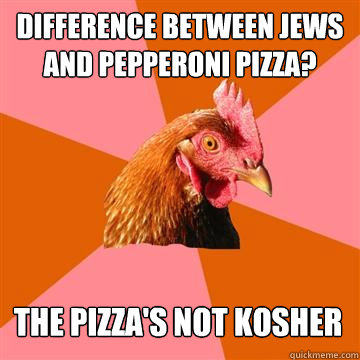 difference between jews and pepperoni pizza? the pizza's not kosher  Anti-Joke Chicken