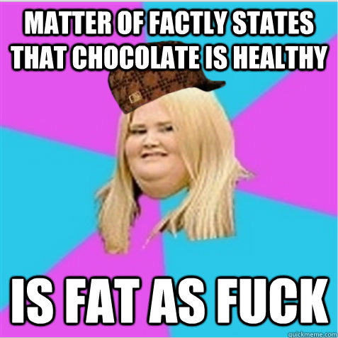 matter of factly states that chocolate is healthy is fat as fuck - matter of factly states that chocolate is healthy is fat as fuck  scumbag fat girl