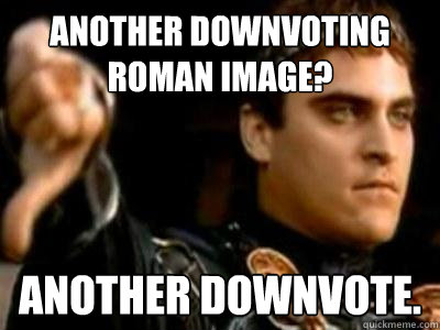 another downvoting roman image? another downvote.  Downvoting Roman