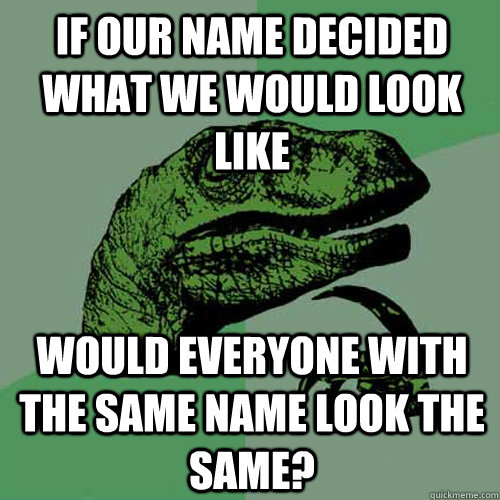 If our name decided what we would look like would everyone with the same name look the same?  Philosoraptor