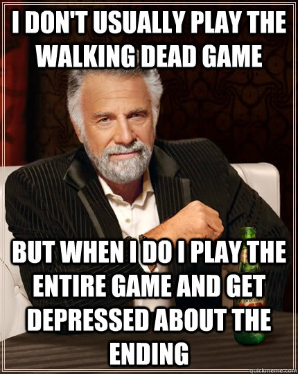 I don't usually play the walking dead game But when i do i play the entire game and get depressed about the ending - I don't usually play the walking dead game But when i do i play the entire game and get depressed about the ending  The Most Interesting Man In The World