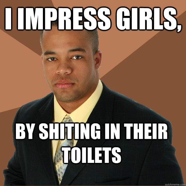 I impress girls, by shiting in their toilets - I impress girls, by shiting in their toilets  Successful Black Man