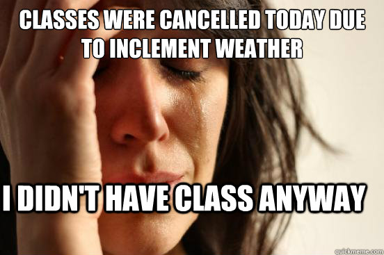 Classes were cancelled today due to inclement weather I didn't have class anyway - Classes were cancelled today due to inclement weather I didn't have class anyway  First World Problems