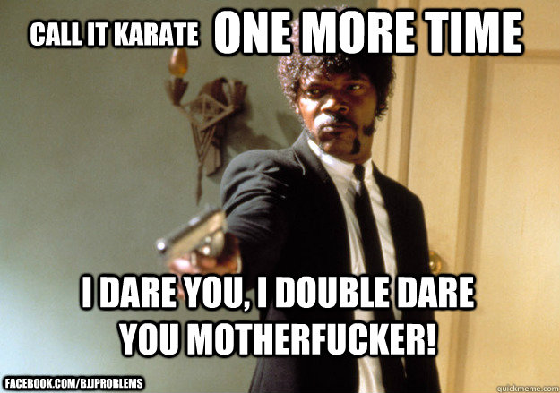 Call it Karate One More time i dare you, i double dare you motherfucker! facebook.com/bjjproblems  Samuel L Jackson