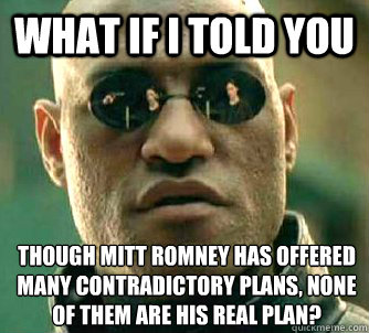 What if I told you Though Mitt Romney has offered many contradictory plans, none of them are his real plan?  What if I told you