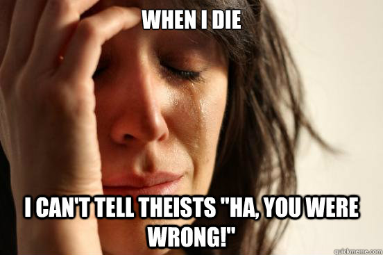 When I die  I can't tell theists 