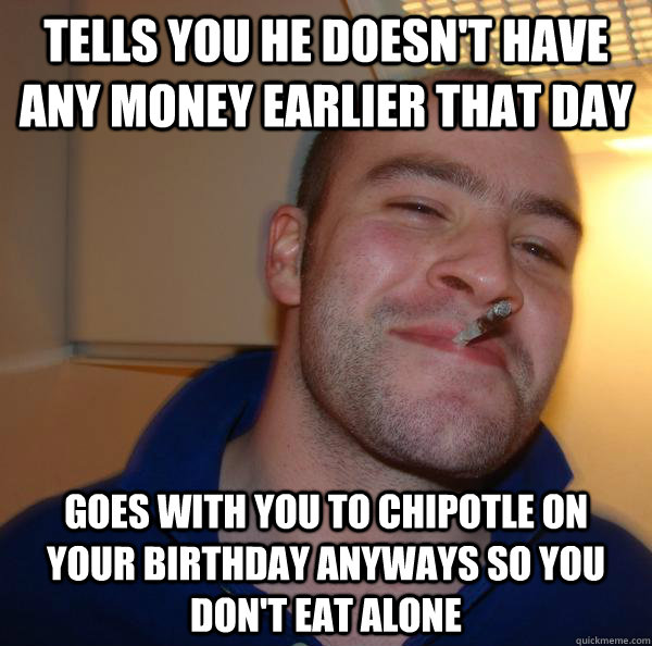 Tells you he doesn't have any money earlier that day goes with you to chipotle on  your birthday anyways so you don't eat alone - Tells you he doesn't have any money earlier that day goes with you to chipotle on  your birthday anyways so you don't eat alone  Misc