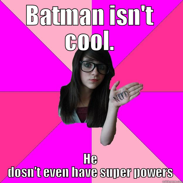 BATMAN ISN'T COOL. HE DOSN'T EVEN HAVE SUPER POWERS Idiot Nerd Girl