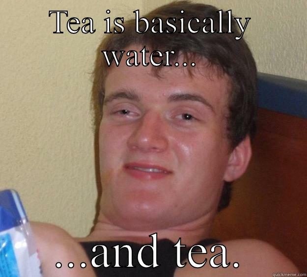 TEA IS BASICALLY WATER... ...AND TEA. 10 Guy