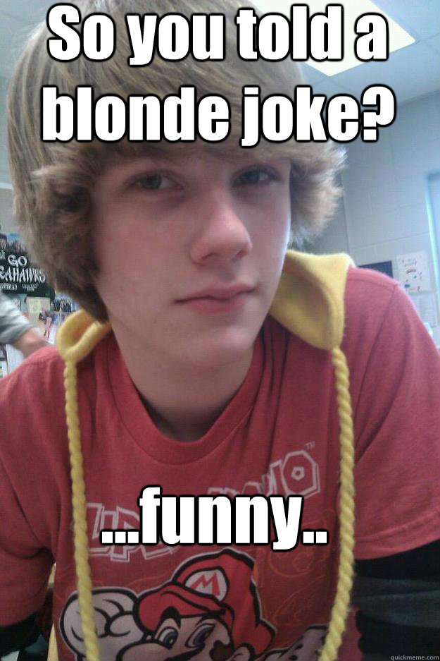 So you told a blonde joke? ...funny..  