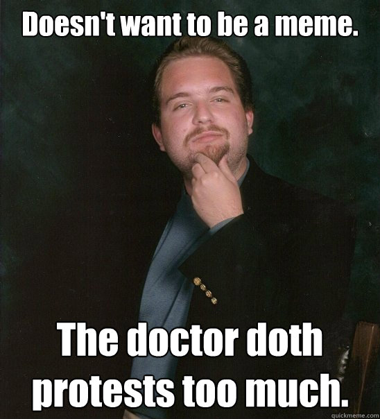 Doesn't want to be a meme. The doctor doth protests too much.  