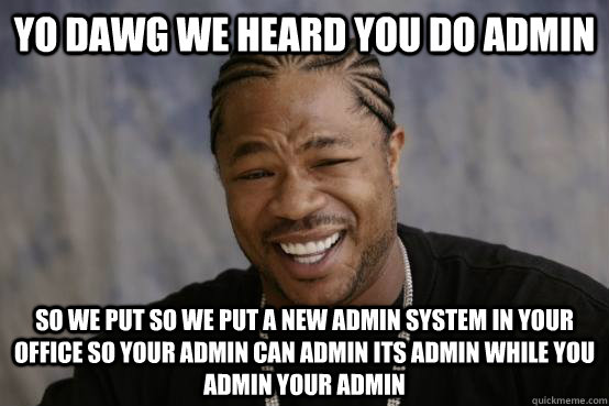 YO DAWG we heard you do admin SO WE PUT so we put a new admin system in your office so your admin can admin its admin while you admin your admin - YO DAWG we heard you do admin SO WE PUT so we put a new admin system in your office so your admin can admin its admin while you admin your admin  Misc