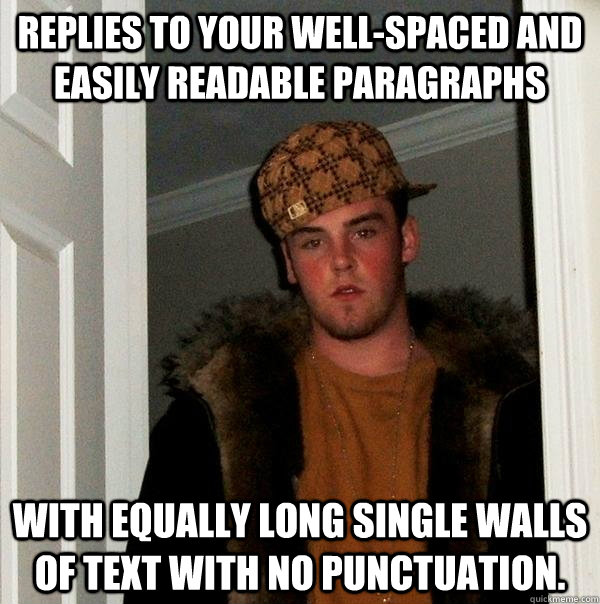 Replies to your well-spaced and easily readable paragraphs With equally long single walls of text with no punctuation.  Scumbag Steve