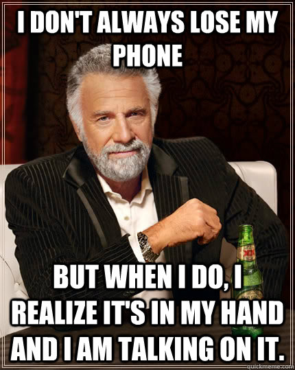 I don't always lose my phone But when I do, I realize it's in my hand and I am talking on it.  The Most Interesting Man In The World