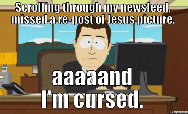 SCROLLING THROUGH MY NEWSFEED, MISSED A RE-POST OF JESUS PICTURE. AAAAAND I'M CURSED. aaaand its gone