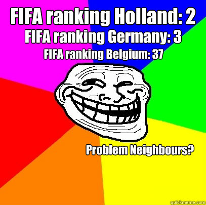 FIFA ranking Holland: 2

 FIFA ranking Belgium: 37 Problem Neighbours? FIFA ranking Germany: 3  Troll Face