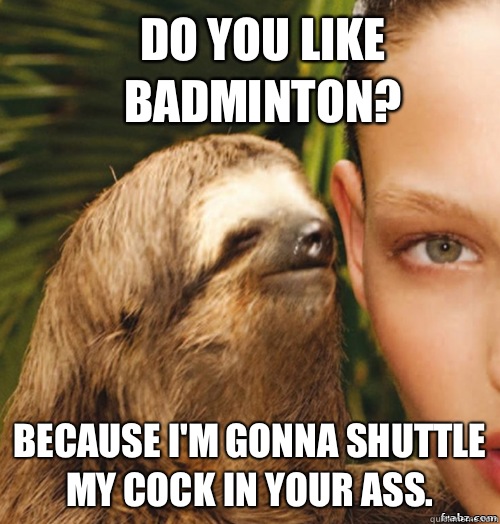 Do you like badminton? Because I'm gonna shuttle my cock in your ass.  rape sloth