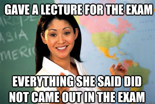 gave a lecture for the exam everything she said did not came out in the exam  Unhelpful High School Teacher