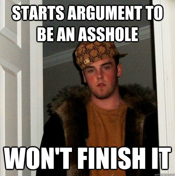 Starts argument to be an asshole won't finish it  Scumbag Steve