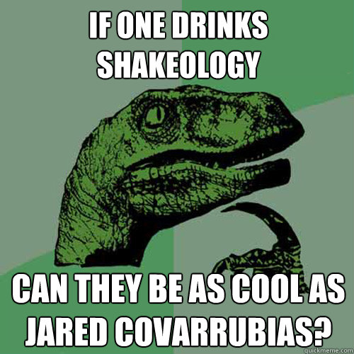 IF ONE DRINKS SHAKEOLOGY CAN THEY BE AS COOL AS JARED COVARRUBIAS? - IF ONE DRINKS SHAKEOLOGY CAN THEY BE AS COOL AS JARED COVARRUBIAS?  Philosoraptor