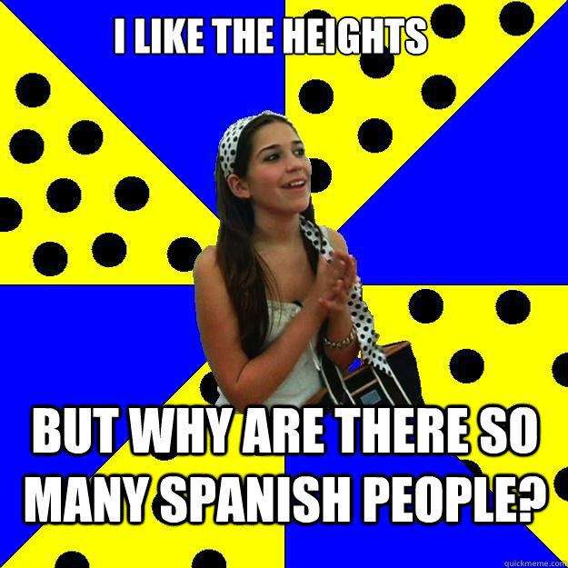 i like the heights but why are there so many spanish people?  Sheltered Suburban Kid