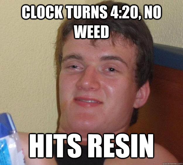 clock turns 4:20, no weed hits resin  10 Guy