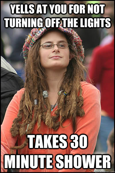 Yells at you for not turning off the lights  takes 30 minute shower - Yells at you for not turning off the lights  takes 30 minute shower  College Liberal