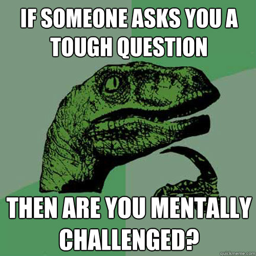 If someone asks you a tough question then are you mentally challenged? - If someone asks you a tough question then are you mentally challenged?  Philosoraptor