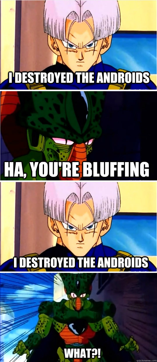 I destroyed the androids Ha, you're bluffing i destroyed the androids what?!  Trunks and Cell