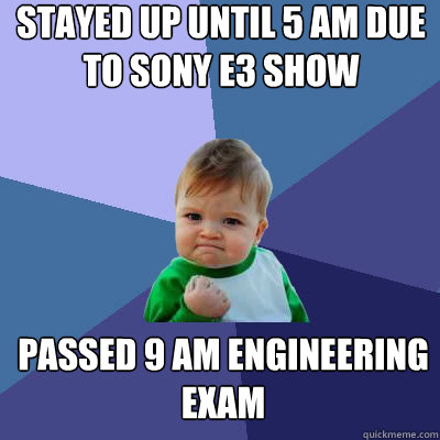 Stayed up until 5 am due to Sony E3 show Passed 9 AM Engineering exam  Success Baby