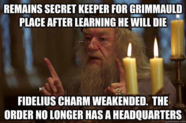 Remains secret keeper for Grimmauld place after learning he will die fidelius charm weakended.  the order no longer has a headquarters  Scumbag Dumbledore