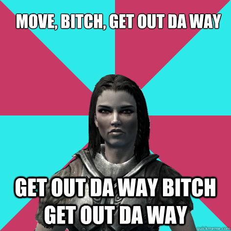 Move, bitch, get out da way get out da way bitch get out da way  Lydia Skyrim Meme