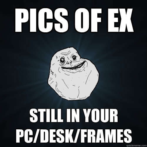 pics of ex still in your pc/desk/frames  Forever Alone