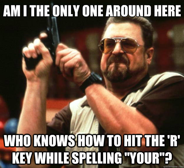 Am I the only one around here Who knows how to hit the 'R' key while spelling 