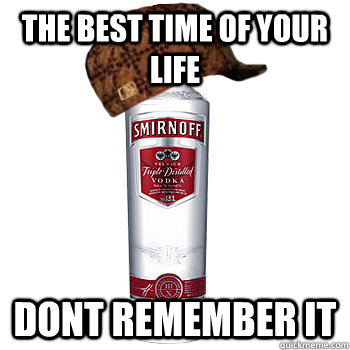 The best time of your life Dont remember it   Scumbag Alcohol