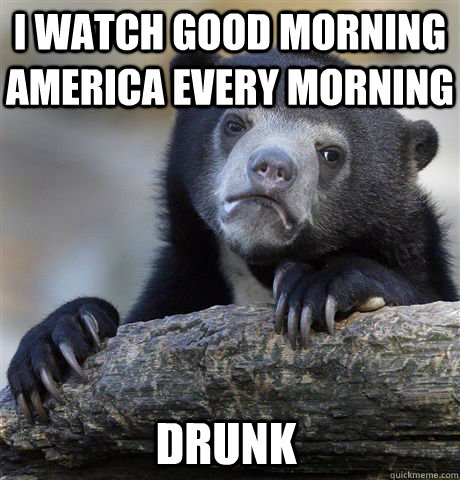 i watch good morning america every morning drunk - i watch good morning america every morning drunk  Confession Bear