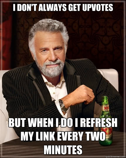 I don't always get upvotes but when i do I refresh my link every two minutes  The Most Interesting Man In The World