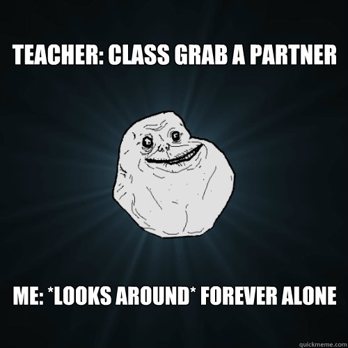 Teacher: Class grab a partner Me: *looks around* Forever alone   Forever Alone