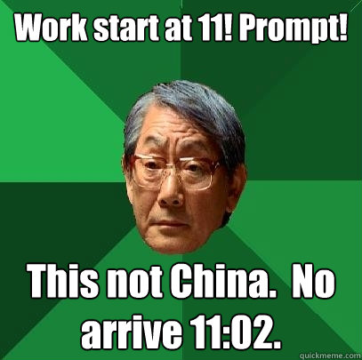 Work start at 11! Prompt! This not China.  No arrive 11:02.  High Expectations Asian Father