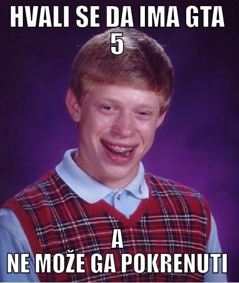 HVALI SE DA IMA GTA 5 A NE MOŽE GA POKRENUTI Bad Luck Brian