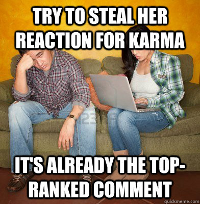 try to steal her reaction for karma it's already the top-ranked comment - try to steal her reaction for karma it's already the top-ranked comment  Redditors Husband