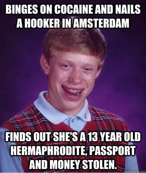 binges on cocaine and nails a hooker in Amsterdam  Finds out she's a 13 year old hermaphrodite, passport and money stolen.  Bad Luck Brian