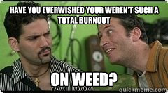 HAVE YOU EVERWISHED YOUR WEREN'T SUCH A TOTAL BURNOUT on weed?  On Weed