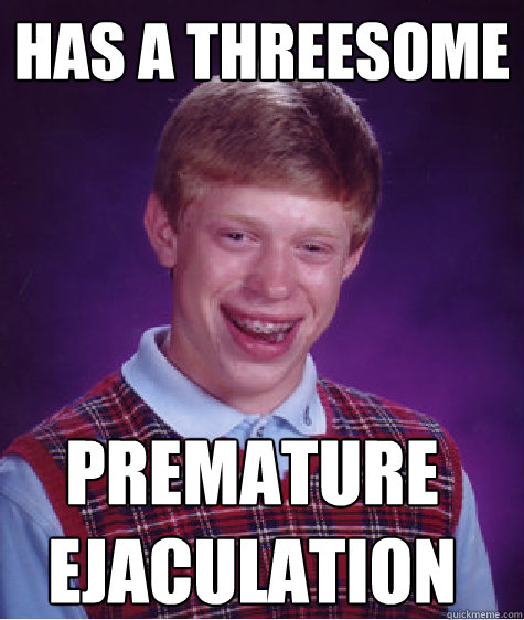 has a threesome premature ejaculation  Bad Luck Brian