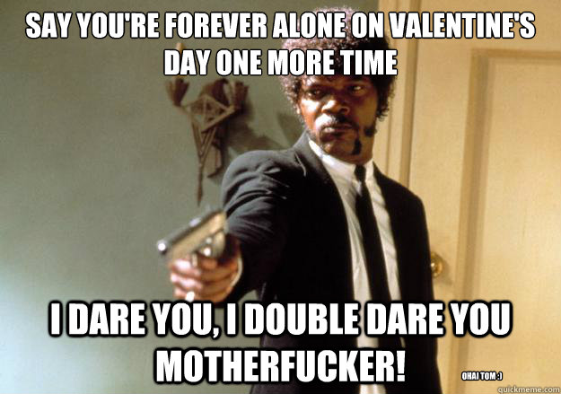 say you're forever alone on valentine's day one more time i dare you, i double dare you motherfucker! ohai tom :) - say you're forever alone on valentine's day one more time i dare you, i double dare you motherfucker! ohai tom :)  Samuel L Jackson