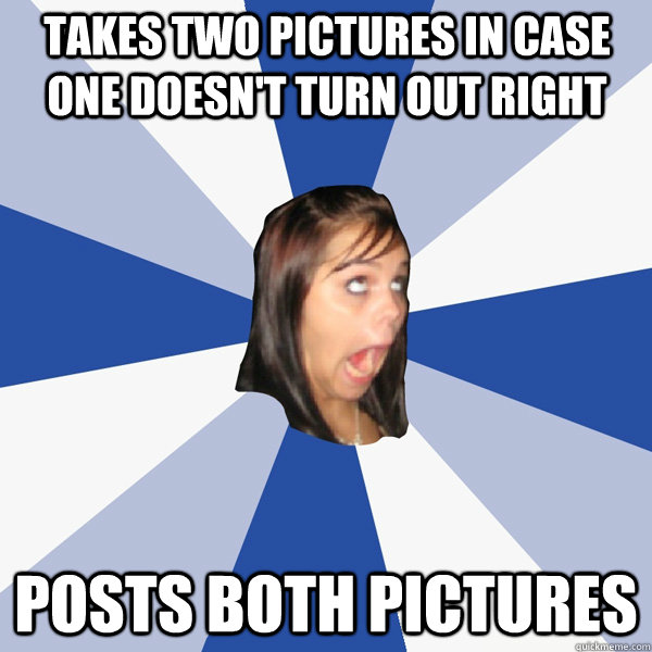 takes two pictures in case one doesn't turn out right posts both pictures - takes two pictures in case one doesn't turn out right posts both pictures  Annoying Facebook Girl