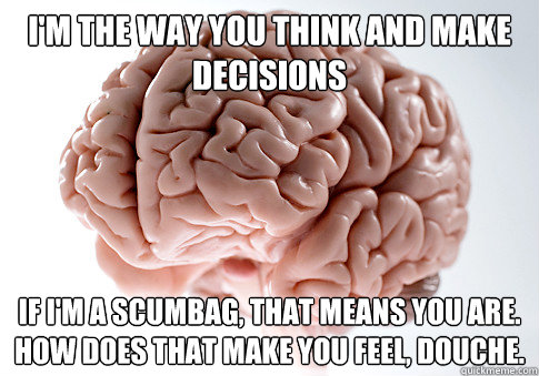 i'm the way you think and make decisions if i'm a scumbag, that means you are. how does that make you feel, douche.
  Scumbag Brain