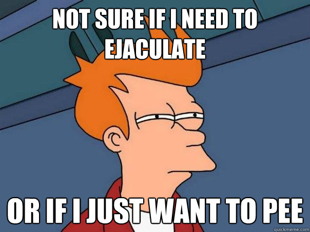 Not sure if i need to ejaculate or if i just want to pee  Futurama Fry