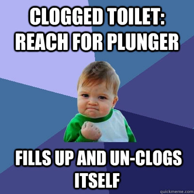 Clogged toilet: reach for plunger  Fills up and un-clogs itself  Success Kid