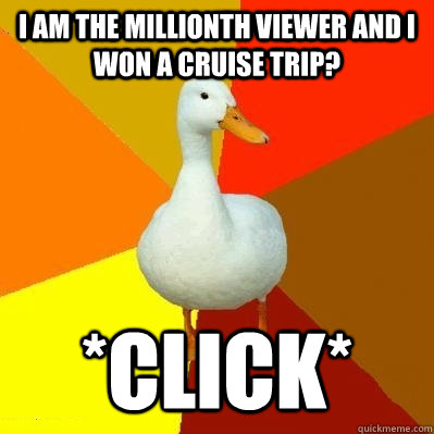 I am the millionth viewer and i won a cruise trip? *click*  Tech Impaired Duck